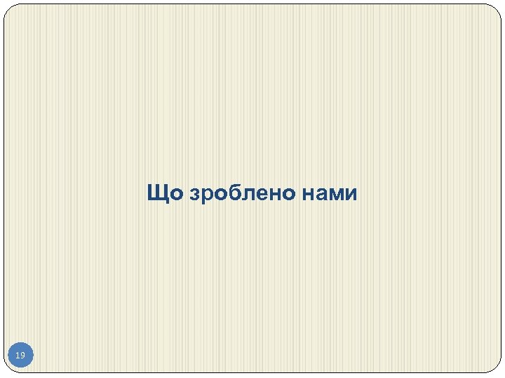 Що зроблено нами 19 
