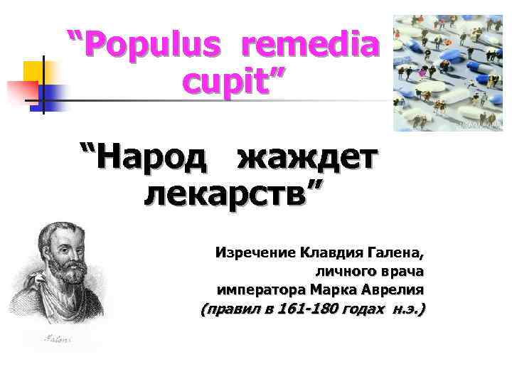 “Populus remedia cupit” “Народ жаждет лекарств” Изречение Клавдия Галена, личного врача императора Марка Аврелия