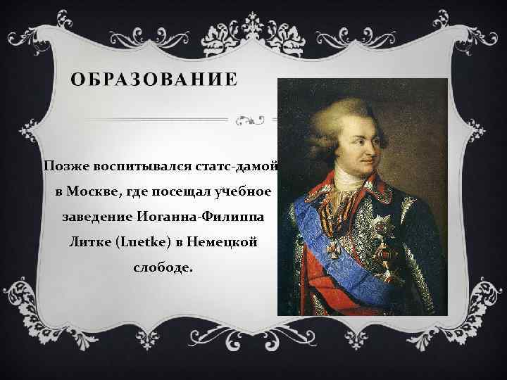 Позже воспитывался статс-дамой, в Москве, где посещал учебное заведение Иоганна-Филиппа Литке (Luetke) в Немецкой