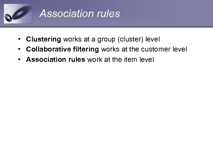 Association rules • Clustering works at a group (cluster) level • Collaborative filtering works