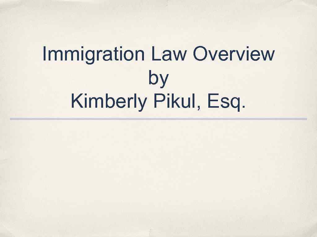 Immigration Law Overview by Kimberly Pikul, Esq. 