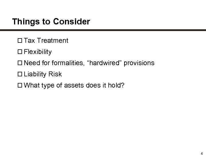 Things to Consider Tax Treatment Flexibility Need formalities, “hardwired” provisions Liability Risk What type
