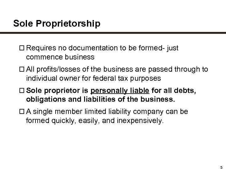 Sole Proprietorship Requires no documentation to be formed- just commence business All profits/losses of