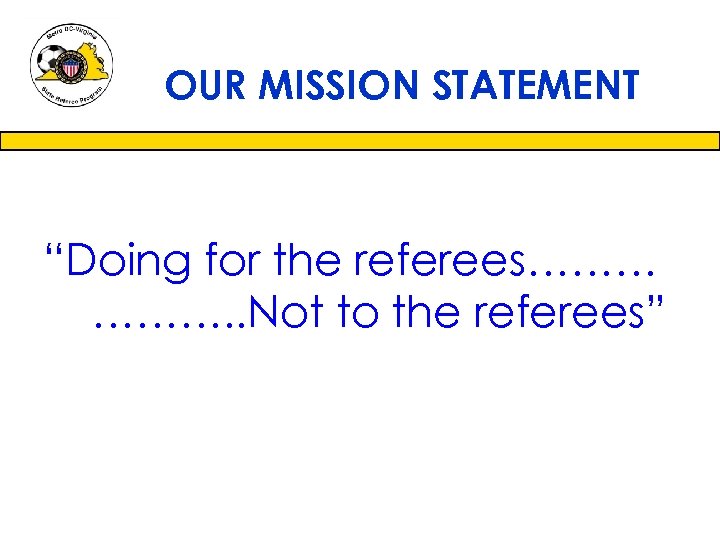 OUR MISSION STATEMENT “Doing for the referees……… ………. . Not to the referees” 