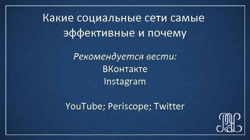 Какие социальные сети самые эффективные и почему Рекомендуется вести: ВКонтакте Instagram You. Tube; Periscope;