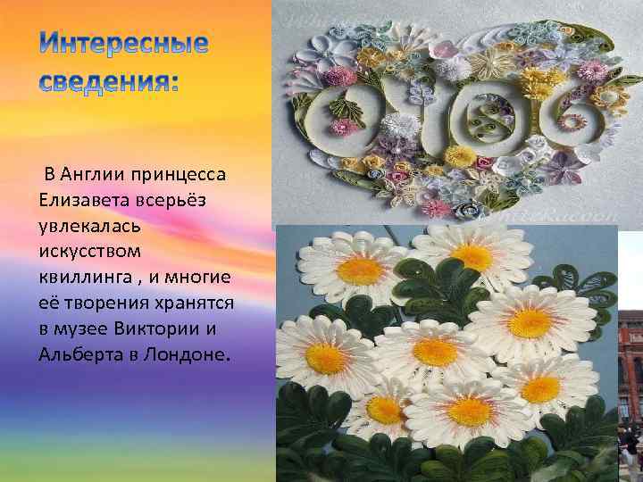  В Англии принцесса Елизавета всерьёз увлекалась искусством квиллинга , и многие её творения