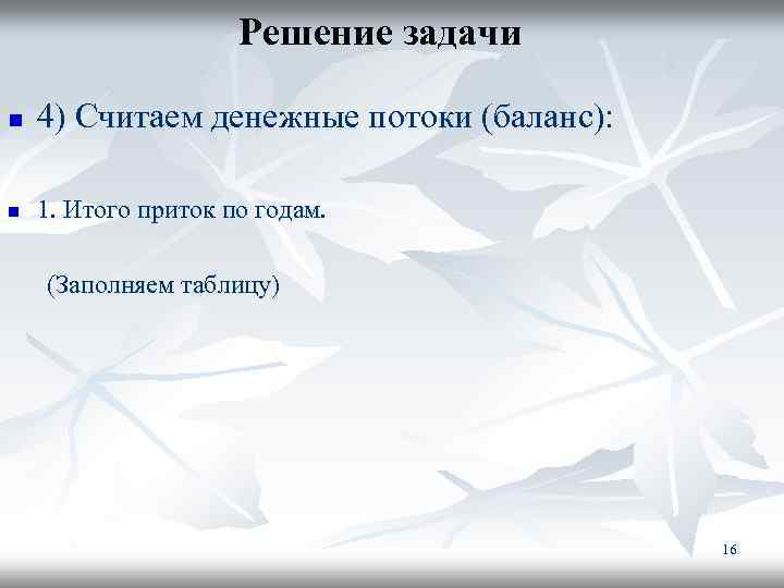 Решение задачи n 4) Считаем денежные потоки (баланс): n 1. Итого приток по годам.