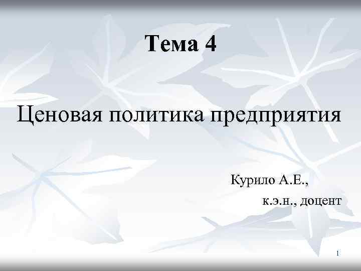 Тема 4 Ценовая политика предприятия Курило А. Е. , к. э. н. , доцент