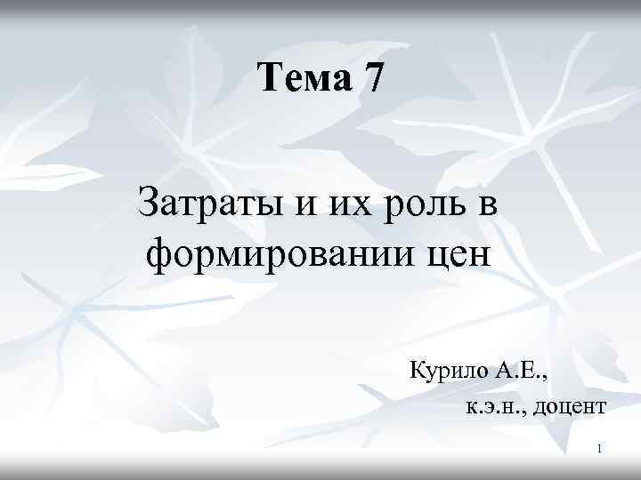 Тема 7 Затраты и их роль в формировании цен Курило А. Е. , к.
