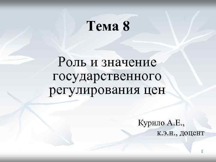 Тема 8 Роль и значение государственного регулирования цен Курило А. Е. , к. э.