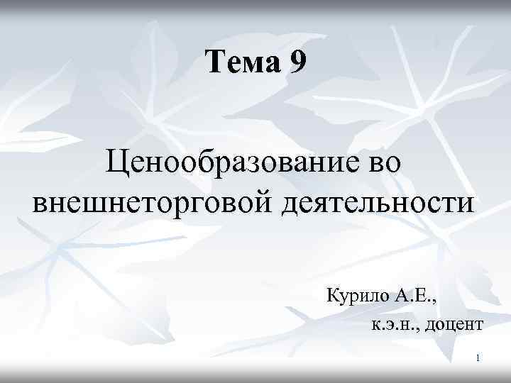 Тема 9 Ценообразование во внешнеторговой деятельности Курило А. Е. , к. э. н. ,