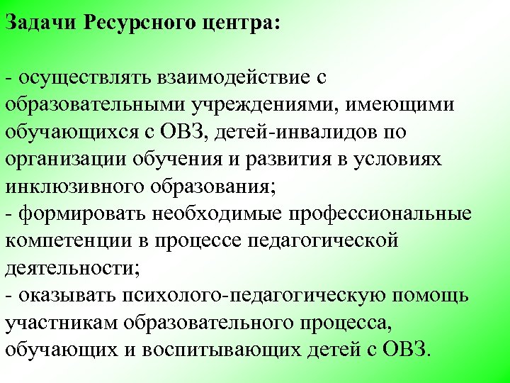 Задачи Ресурсного центра: - осуществлять взаимодействие с образовательными учреждениями, имеющими обучающихся с ОВЗ, детей-инвалидов