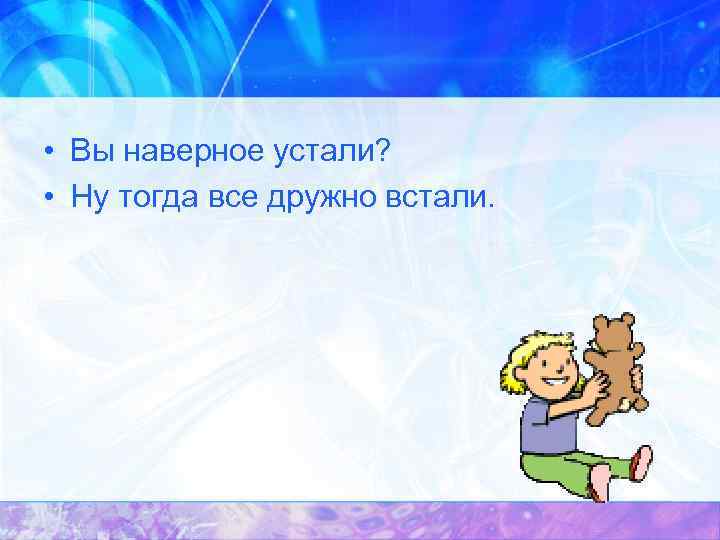  • Вы наверное устали? • Ну тогда все дружно встали. 