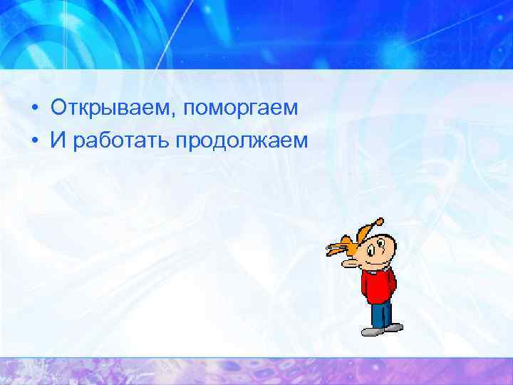  • Открываем, поморгаем • И работать продолжаем 