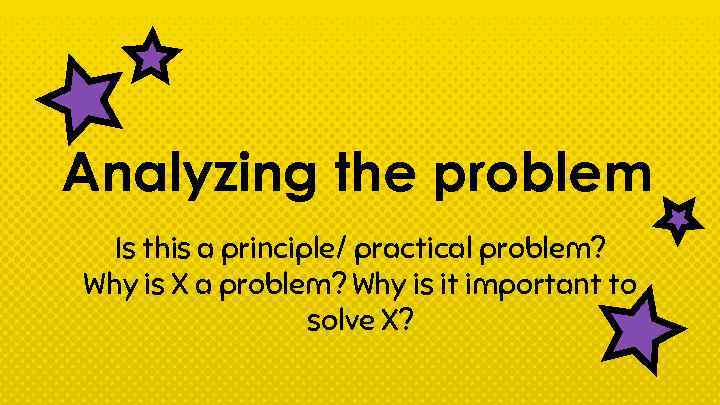 Analyzing the problem Is this a principle/ practical problem? Why is X a problem?