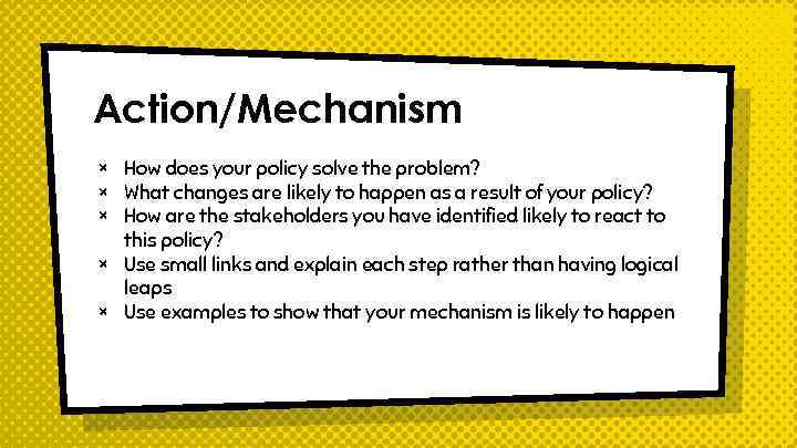 Action/Mechanism × How does your policy solve the problem? × What changes are likely