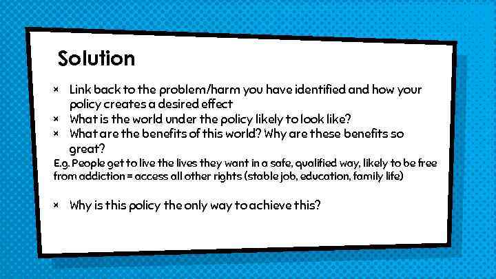 Solution × Link back to the problem/harm you have identified and how your policy