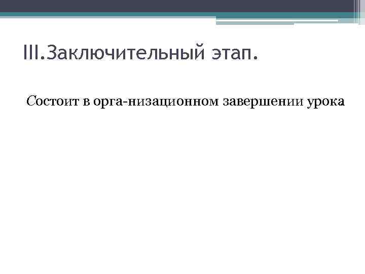 III. Заключительный этап. Состоит в орга низационном завершении урока. 