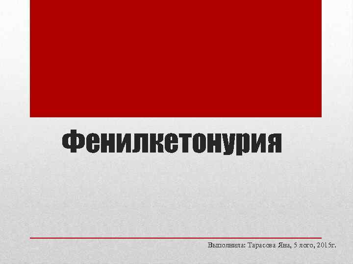 Фенилкетонурия Выполнила: Тарасова Яна, 5 лого, 2015 г. 