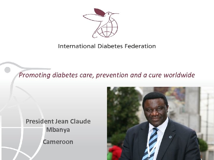 Promoting diabetes care, prevention and a cure worldwide President Jean Claude Mbanya Cameroon 