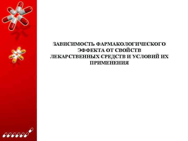 ЗАВИСИМОСТЬ ФАРМАКОЛОГИЧЕСКОГО ЭФФЕКТА ОТ СВОЙСТВ ЛЕКАРСТВЕННЫХ СРЕДСТВ И УСЛОВИЙ ИХ ПРИМЕНЕНИЯ 