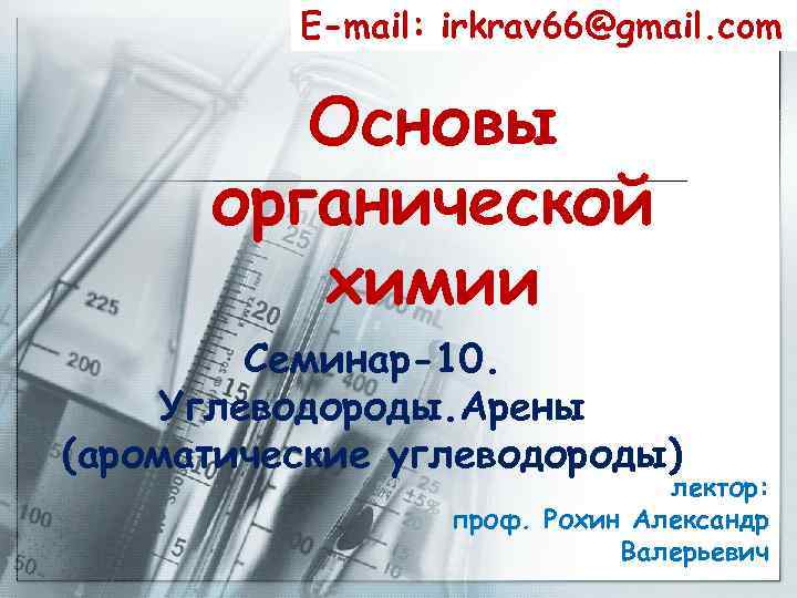 E-mail: irkrav 66@gmail. com Основы органической химии Семинар-10. Углеводороды. Арены (ароматические углеводороды) лектор: проф.