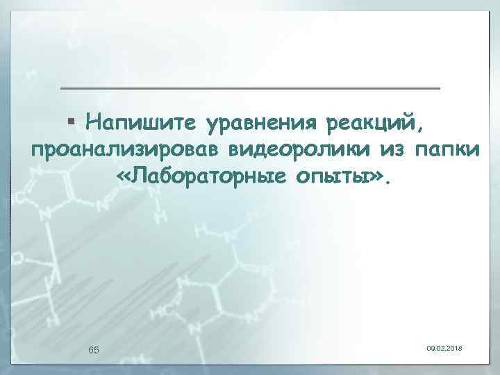 § Напишите уравнения реакций, проанализировав видеоролики из папки «Лабораторные опыты» . 65 09. 02.