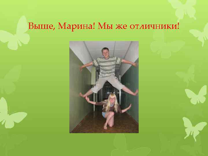 Выше, Марина! Мы же отличники! 