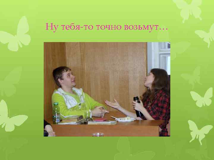 Ну тебя-то точно возьмут… 