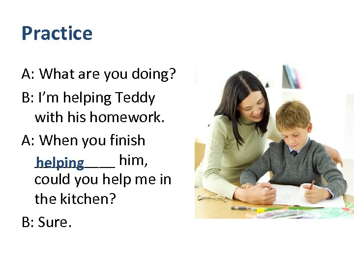 Practice A: What are you doing? B: I’m helping Teddy with his homework. A: