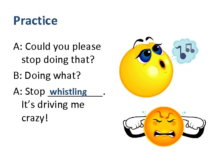 Practice A: Could you please stop doing that? B: Doing what? whistling A: Stop