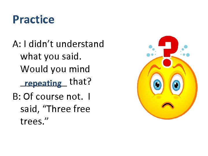 Practice A: I didn’t understand what you said. Would you mind _____ that? repeating