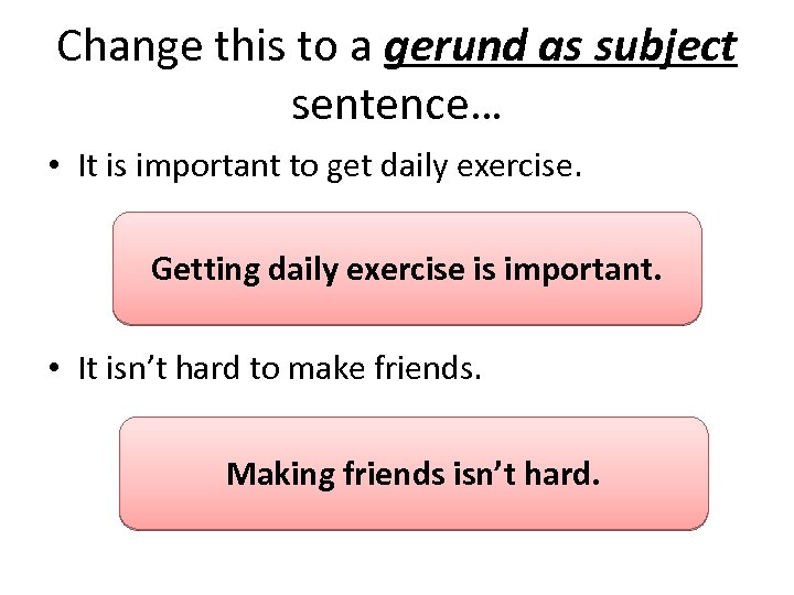 Change this to a gerund as subject sentence… • It is important to get