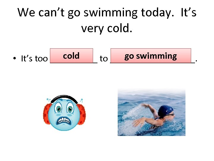 We can’t go swimming today. It’s very cold go swimming • It’s too _____