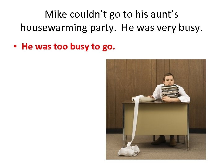 Mike couldn’t go to his aunt’s housewarming party. He was very busy. • He