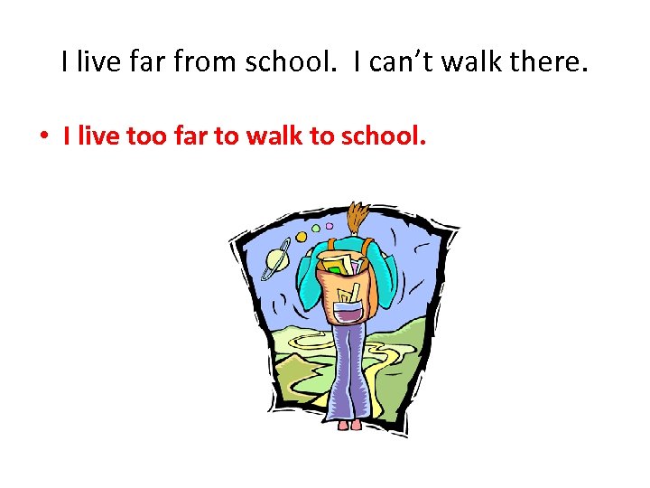 I live far from school. I can’t walk there. • I live too far