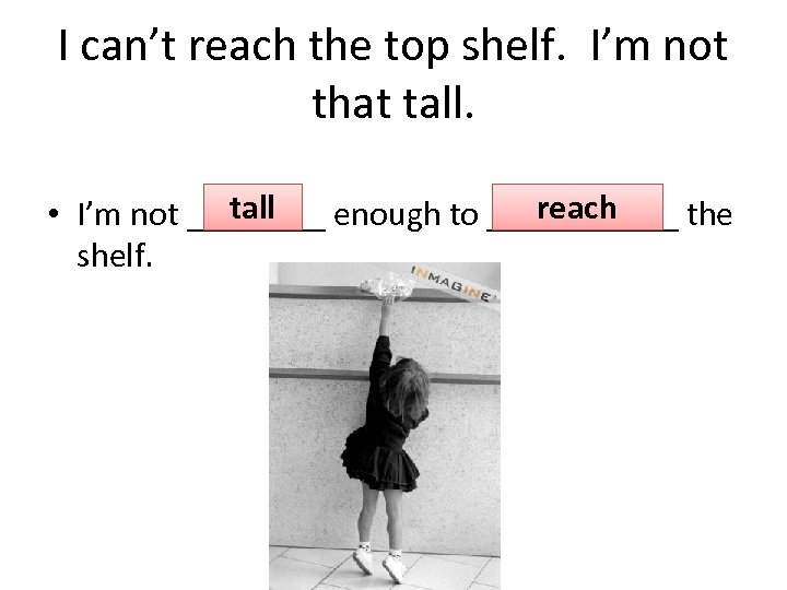 I can’t reach the top shelf. I’m not that tall reach • I’m not