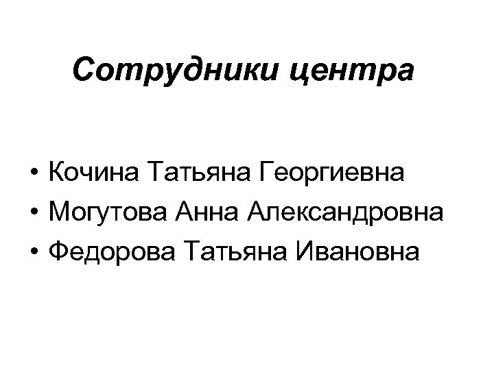 Сотрудники центра • Кочина Татьяна Георгиевна • Могутова Анна Александровна • Федорова Татьяна Ивановна