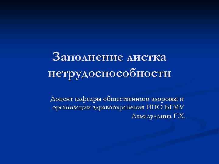 Заполнение листка нетрудоспособности Доцент кафедры общественного здоровья и организации здравоохранения ИПО БГМУ Ахмадуллина Г.