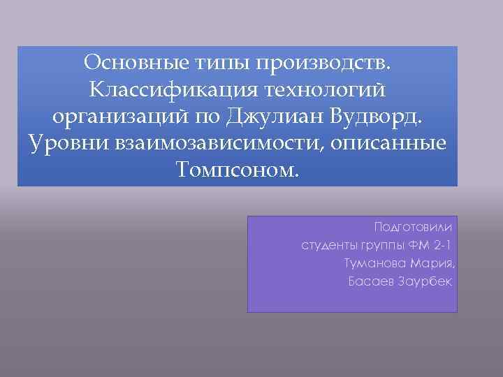 Основные типы производств. Классификация технологий организаций по Джулиан Вудворд. Уровни взаимозависимости, описанные Томпсоном. Подготовили