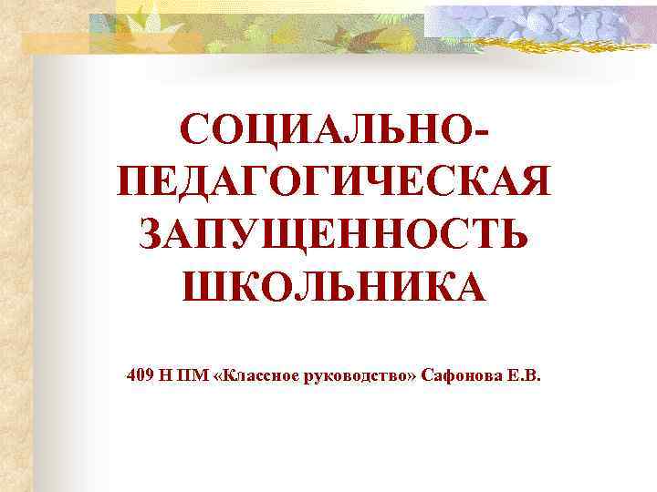 СОЦИАЛЬНОПЕДАГОГИЧЕСКАЯ ЗАПУЩЕННОСТЬ ШКОЛЬНИКА 409 Н ПМ «Классное руководство» Сафонова Е. В. 