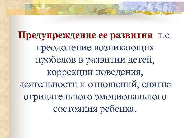 Предупреждение ее развития т. е. преодоление возникающих пробелов в развитии детей, коррекции поведения, деятельности