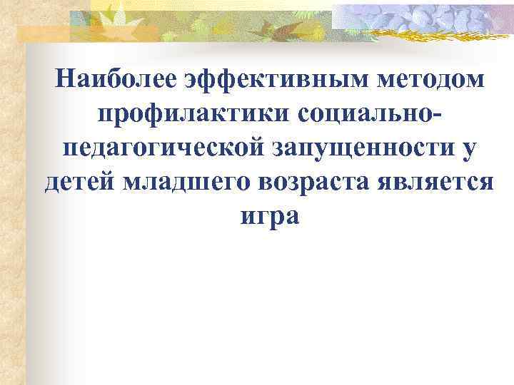 Наиболее эффективным методом профилактики социальнопедагогической запущенности у детей младшего возраста является игра 