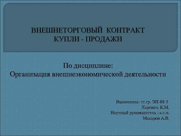 ВНЕШНЕТОРГОВЫЙ КОНТРАКТ КУПЛИ - ПРОДАЖИ По дисциплине: Организация внешнеэкономической деятельности Выполнила: ст. гр. ЭП-08