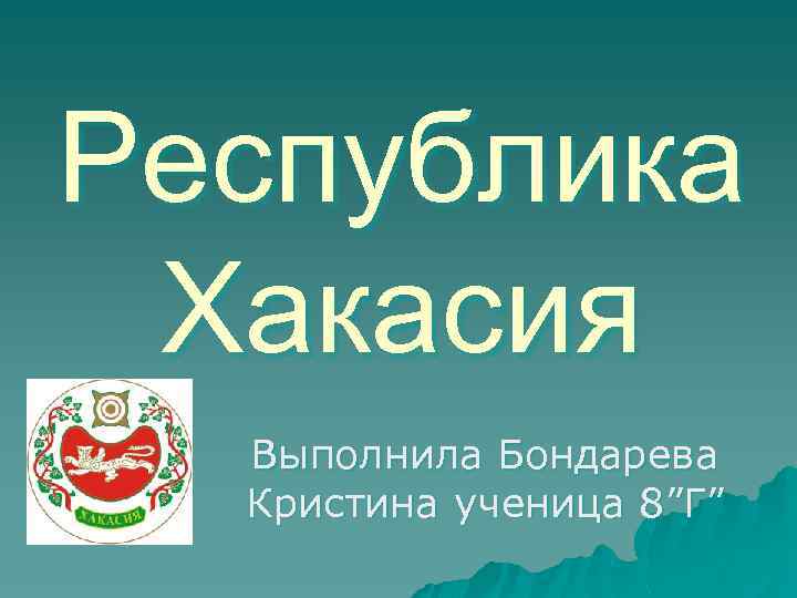 Республика Хакасия Выполнила Бондарева Кристина ученица 8”Г” 