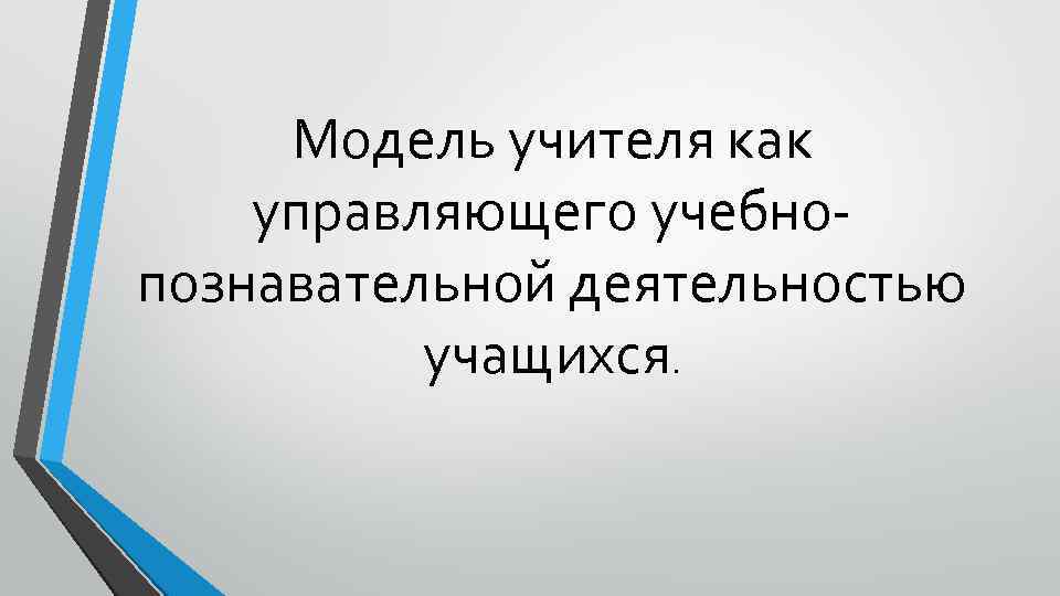 Модель учителя как управляющего учебнопознавательной деятельностью учащихся. 