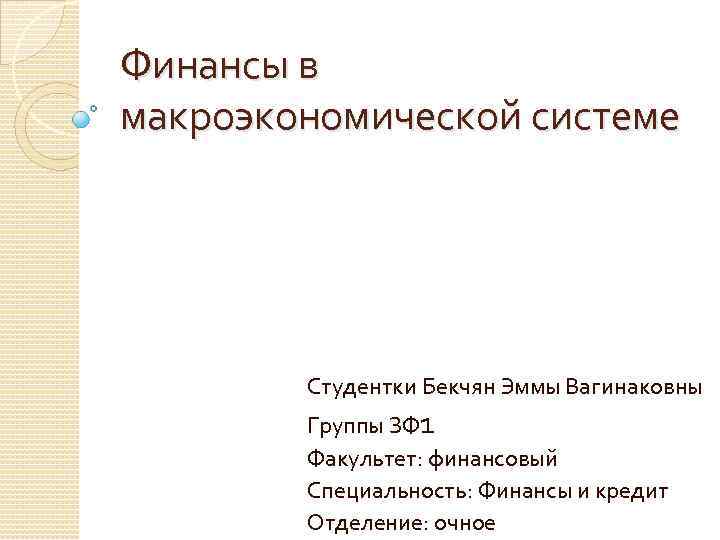 Финансы в макроэкономической системе Студентки Бекчян Эммы Вагинаковны Группы ЗФ 1 Факультет: финансовый Специальность:
