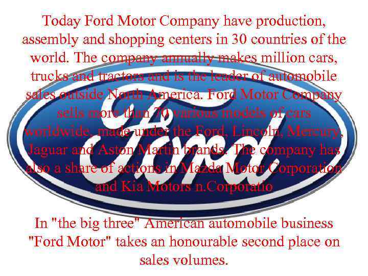 Today Ford Motor Company have production, assembly and shopping centers in 30 countries of