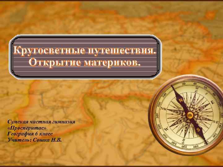 Кругосветные путешествия. Открытие материков. Сумская частная гимназия «Просперитас» География 6 класс Учитель: Сошка Н.