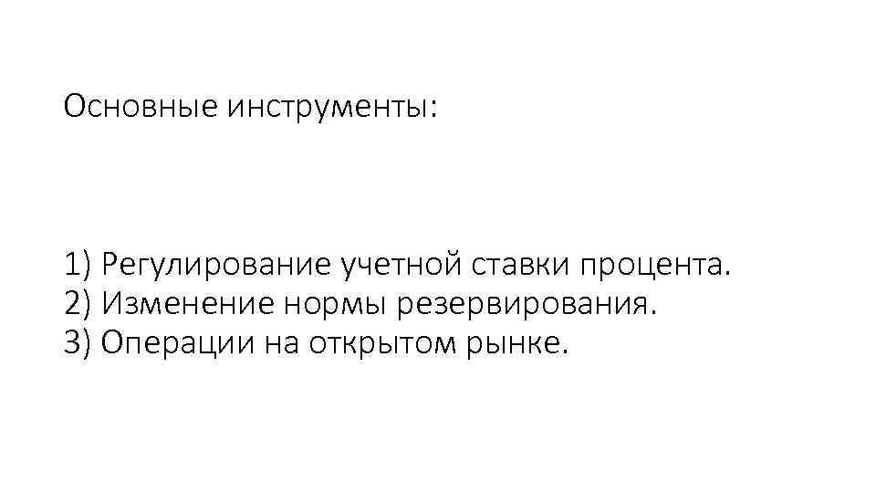 Основные инструменты: 1) Регулирование учетной ставки процента. 2) Изменение нормы резервирования. 3) Операции на